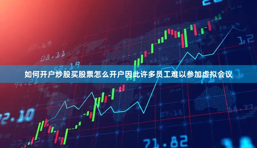 如何开户炒股买股票怎么开户因此许多员工难以参加虚拟会议