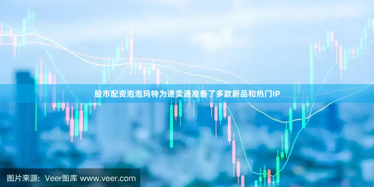 股市配资泡泡玛特为速卖通准备了多款新品和热门IP