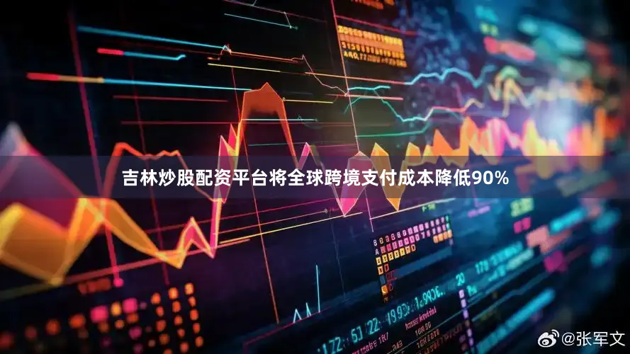 吉林炒股配资平台将全球跨境支付成本降低90%