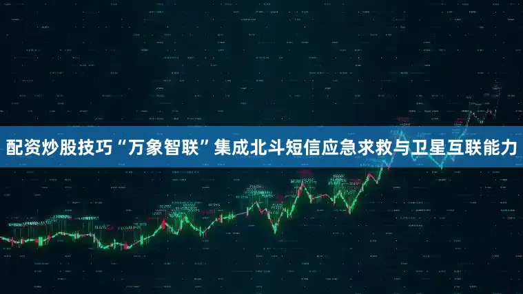 配资炒股技巧“万象智联”集成北斗短信应急求救与卫星互联能力