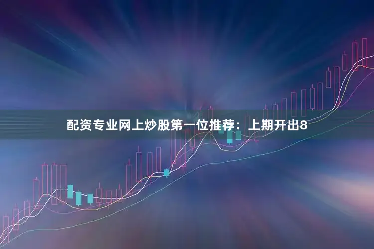配资专业网上炒股　　　　第一位推荐：上期开出8