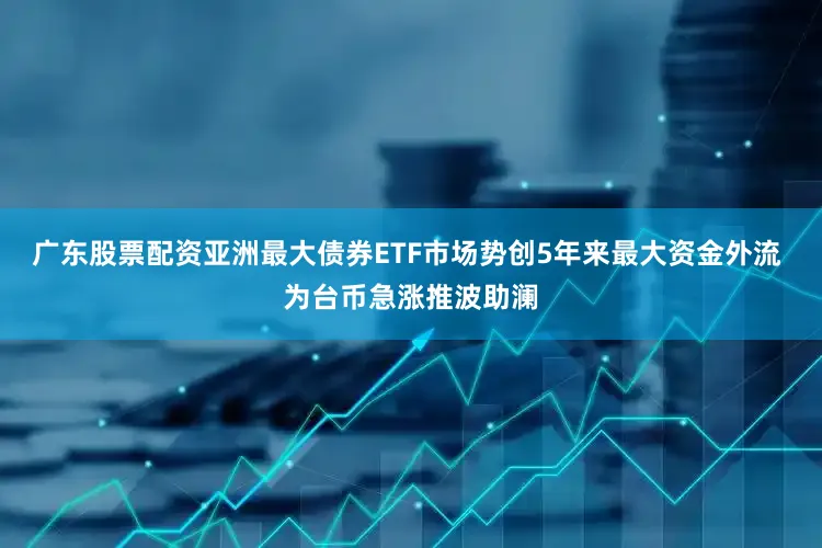 广东股票配资亚洲最大债券ETF市场势创5年来最大资金外流 为台币急涨推波助澜