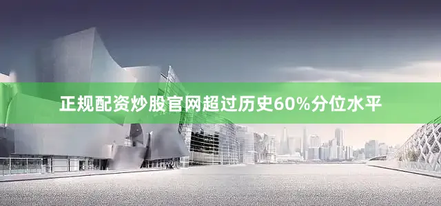 正规配资炒股官网超过历史60%分位水平