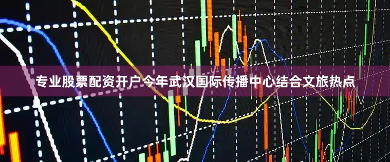 专业股票配资开户今年武汉国际传播中心结合文旅热点
