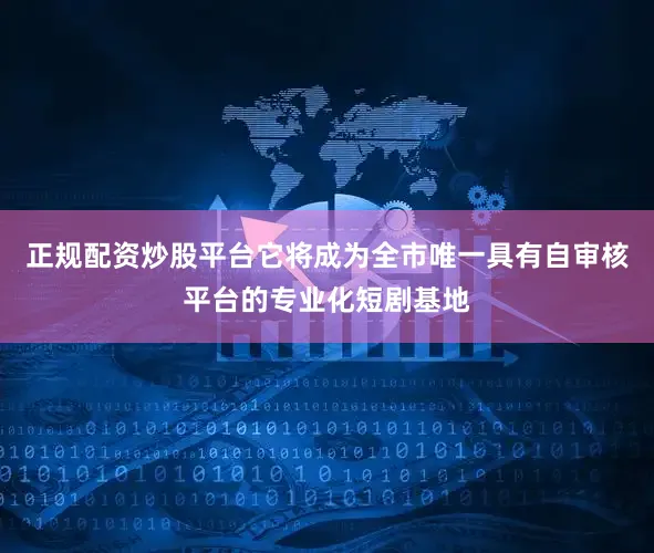 正规配资炒股平台它将成为全市唯一具有自审核平台的专业化短剧基地