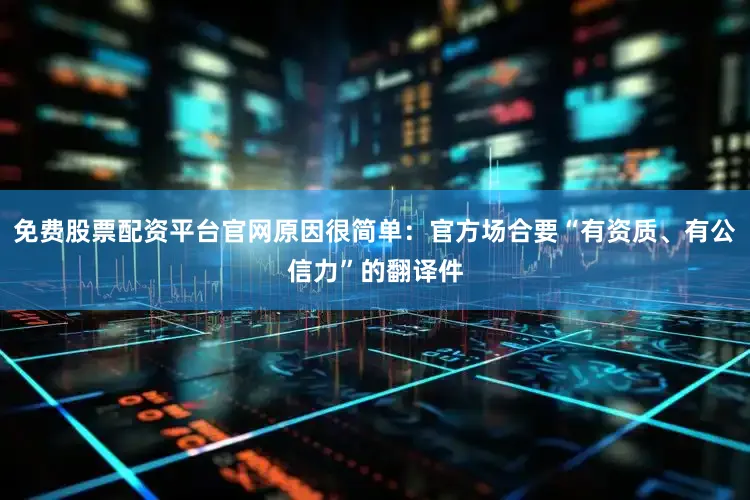 免费股票配资平台官网原因很简单：官方场合要“有资质、有公信力”的翻译件