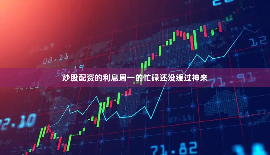 炒股配资的利息周一的忙碌还没缓过神来