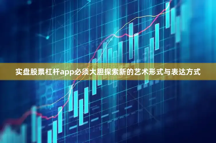 实盘股票杠杆app必须大胆探索新的艺术形式与表达方式