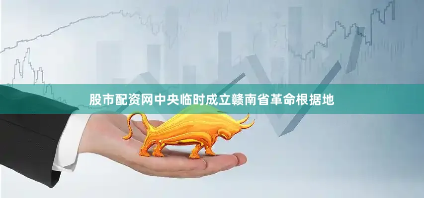 股市配资网中央临时成立赣南省革命根据地