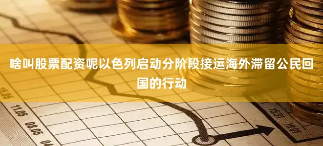 啥叫股票配资呢以色列启动分阶段接运海外滞留公民回国的行动