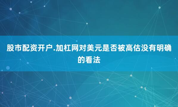 股市配资开户.加杠网对美元是否被高估没有明确的看法