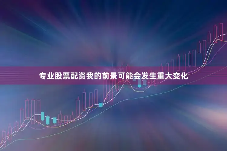 专业股票配资我的前景可能会发生重大变化