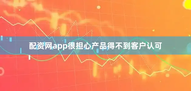 配资网app很担心产品得不到客户认可