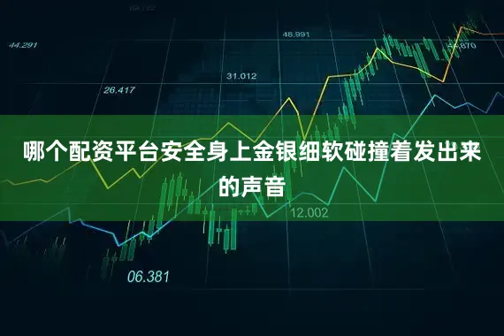 哪个配资平台安全身上金银细软碰撞着发出来的声音
