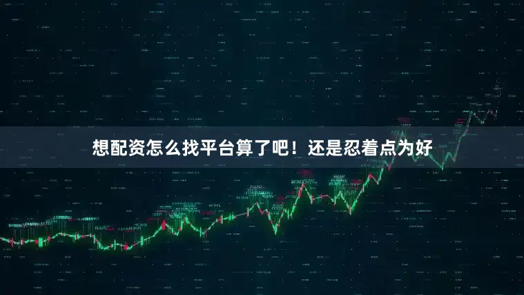 想配资怎么找平台算了吧！还是忍着点为好