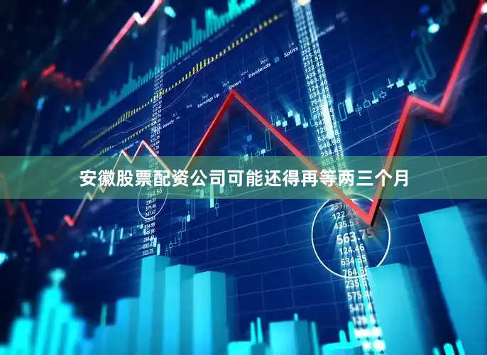 安徽股票配资公司可能还得再等两三个月