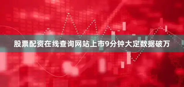 股票配资在线查询网站上市9分钟大定数据破万