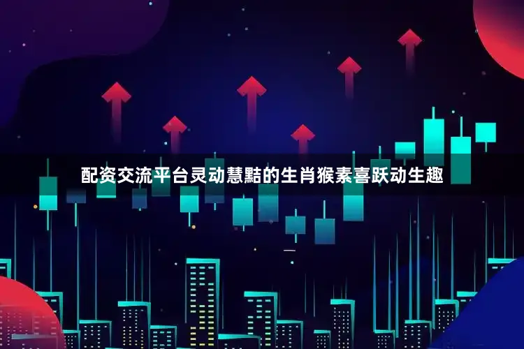 配资交流平台灵动慧黠的生肖猴素喜跃动生趣