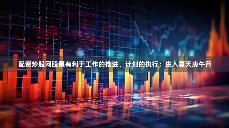 配资炒股网股票有利于工作的推进、计划的执行；进入夏天庚午月
