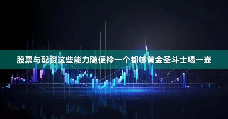 股票与配资这些能力随便拎一个都够黄金圣斗士喝一壶