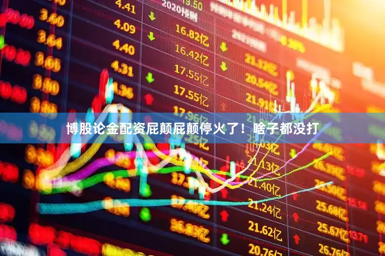博股论金配资屁颠屁颠停火了！啥子都没打