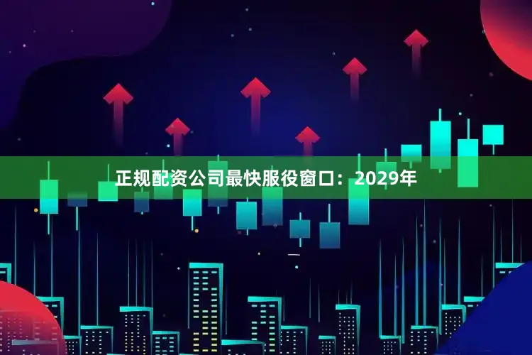 正规配资公司最快服役窗口：2029年