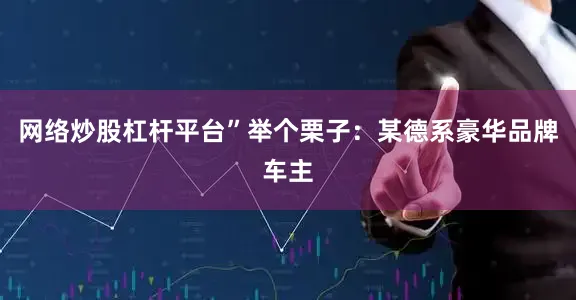 网络炒股杠杆平台”举个栗子：某德系豪华品牌车主