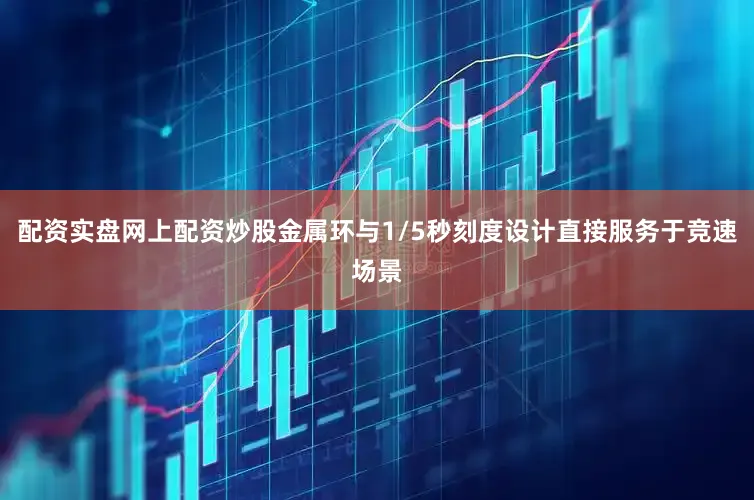 配资实盘网上配资炒股金属环与1/5秒刻度设计直接服务于竞速场景