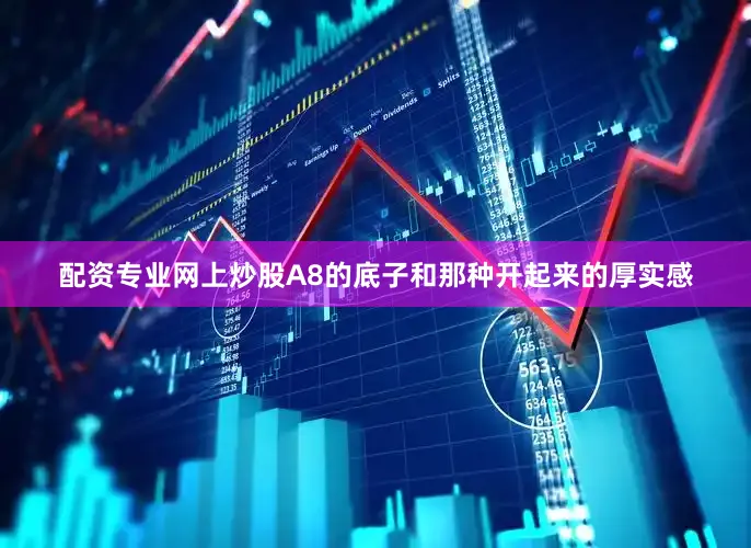 配资专业网上炒股A8的底子和那种开起来的厚实感
