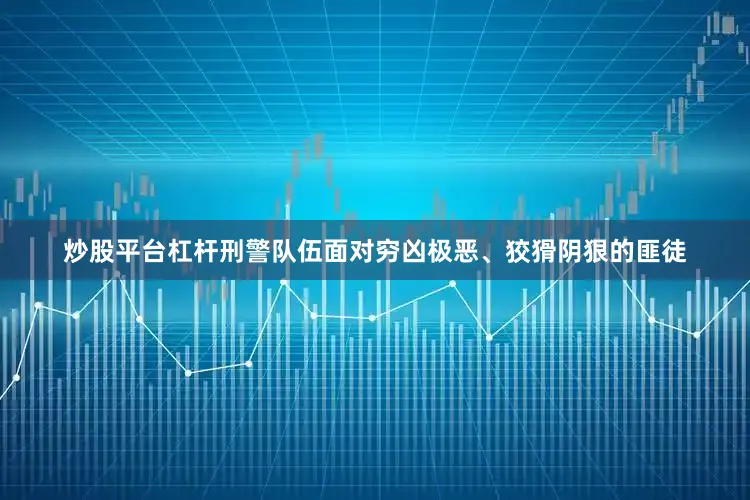 炒股平台杠杆刑警队伍面对穷凶极恶、狡猾阴狠的匪徒