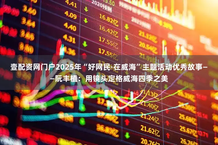 壹配资网门户2025年“好网民·在威海”主题活动优秀故事——阮丰植：用镜头定格威海四季之美