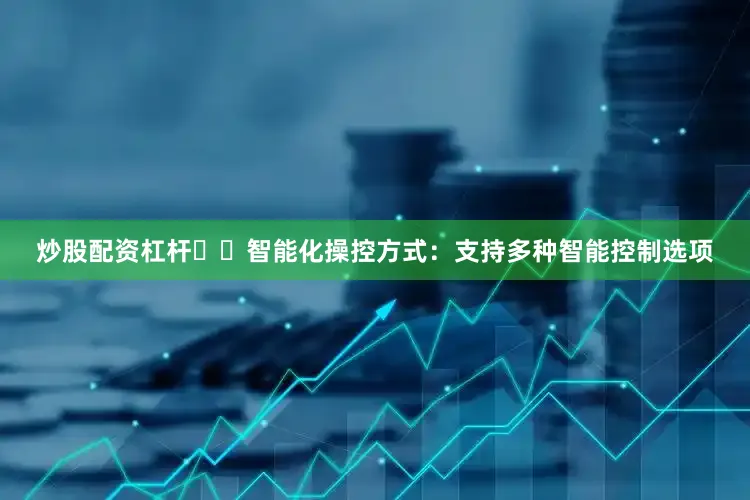 炒股配资杠杆✔️智能化操控方式：支持多种智能控制选项