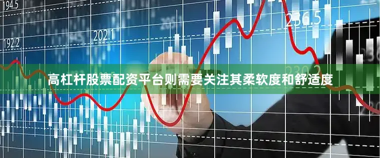 高杠杆股票配资平台则需要关注其柔软度和舒适度