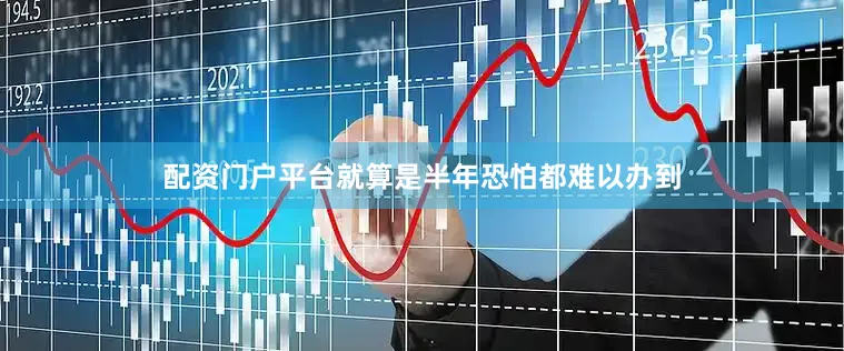 配资门户平台就算是半年恐怕都难以办到