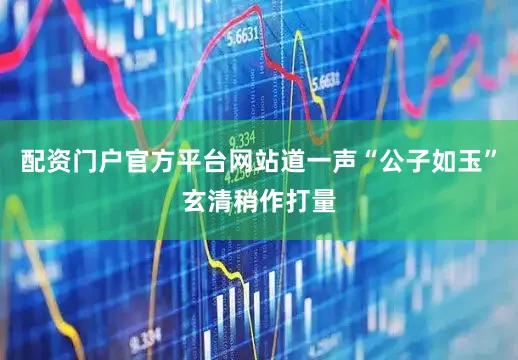 配资门户官方平台网站道一声“公子如玉”玄清稍作打量