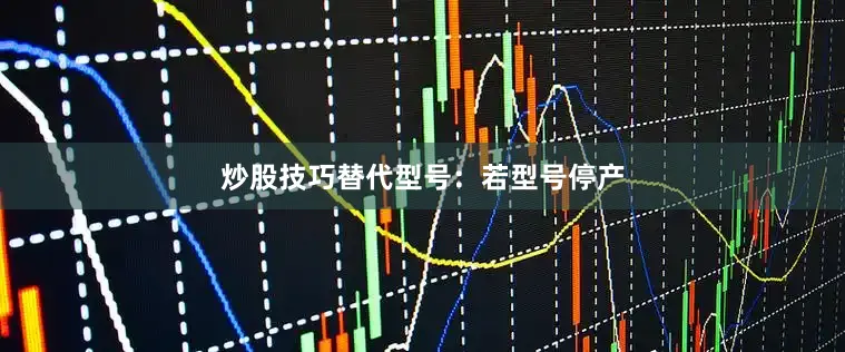 炒股技巧替代型号：若型号停产