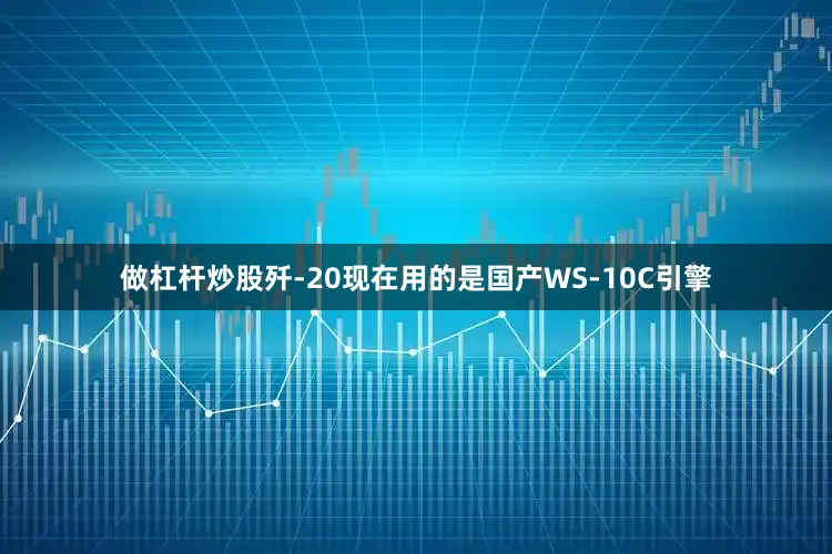 做杠杆炒股歼-20现在用的是国产WS-10C引擎