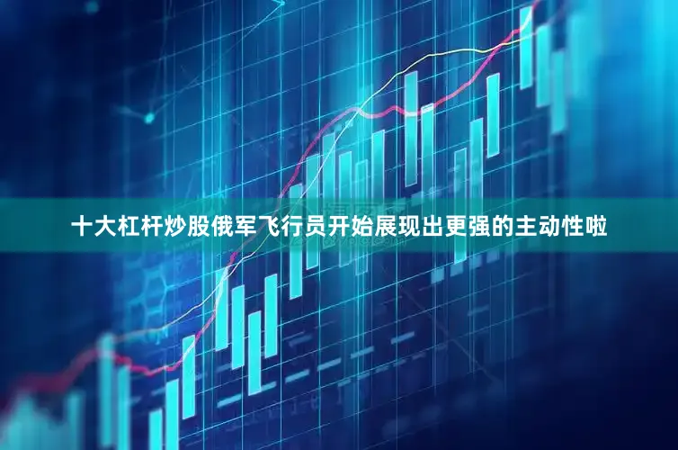 十大杠杆炒股俄军飞行员开始展现出更强的主动性啦