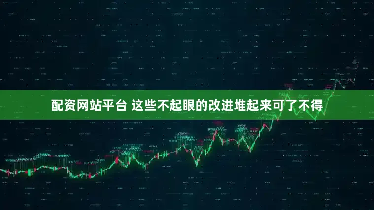配资网站平台 这些不起眼的改进堆起来可了不得