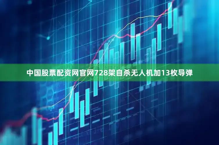 中国股票配资网官网728架自杀无人机加13枚导弹