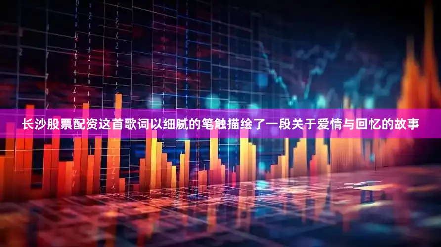 长沙股票配资这首歌词以细腻的笔触描绘了一段关于爱情与回忆的故事