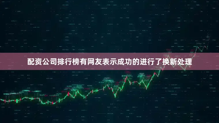 配资公司排行榜有网友表示成功的进行了换新处理