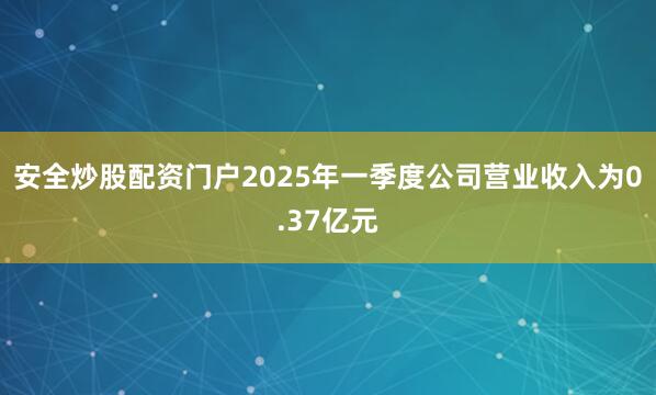 安全炒股配资门户2025年一季度公司营业收入为0.37亿元