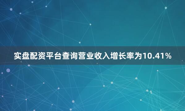 实盘配资平台查询营业收入增长率为10.41%
