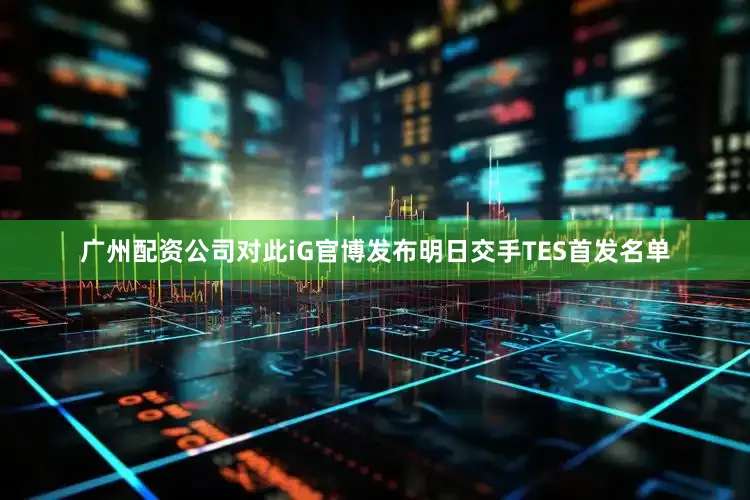 广州配资公司对此iG官博发布明日交手TES首发名单