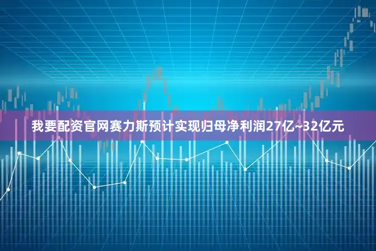 我要配资官网赛力斯预计实现归母净利润27亿~32亿元