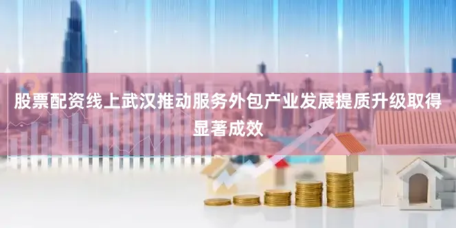 股票配资线上武汉推动服务外包产业发展提质升级取得显著成效