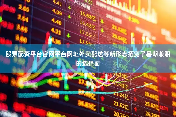 股票配资平台官网平台网址外卖配送等新形态拓宽了暑期兼职的选择面