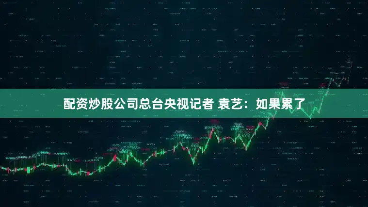 配资炒股公司总台央视记者 袁艺：如果累了
