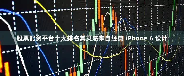 股票配资平台十大排名其灵感来自经典 iPhone 6 设计